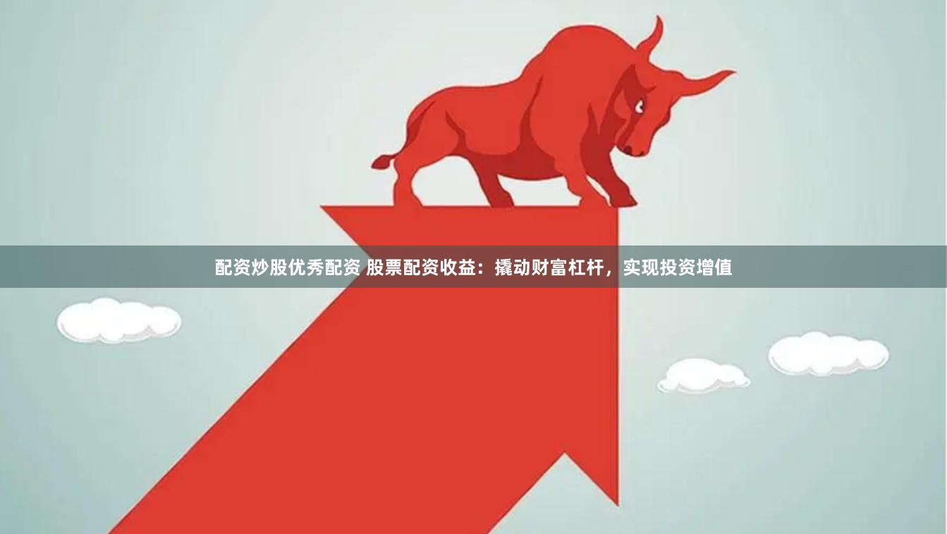 配资炒股优秀配资 股票配资收益：撬动财富杠杆，实现投资增值