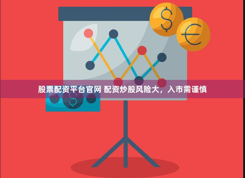 股票配资平台官网 配资炒股风险大，入市需谨慎