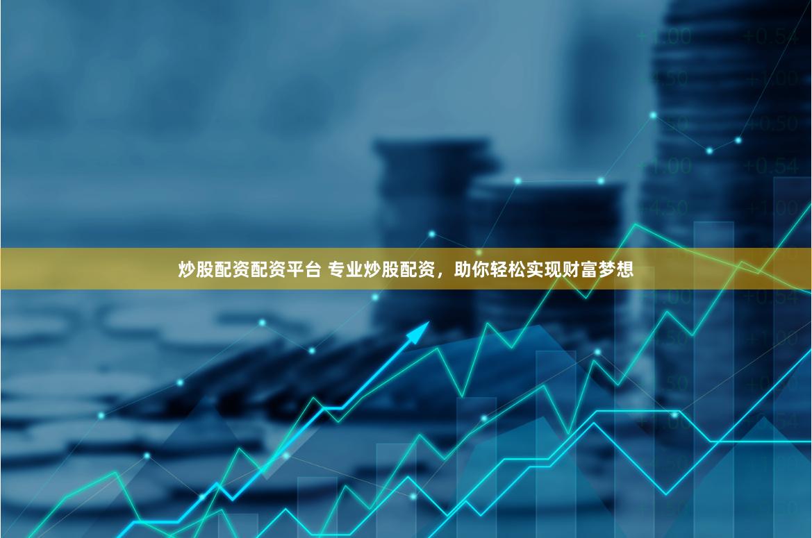 炒股配资配资平台 专业炒股配资，助你轻松实现财富梦想