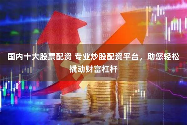 国内十大股票配资 专业炒股配资平台，助您轻松撬动财富杠杆