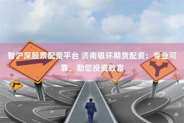 智沪深股票配资平台 济南银环期货配资：专业可靠，助您投资致富