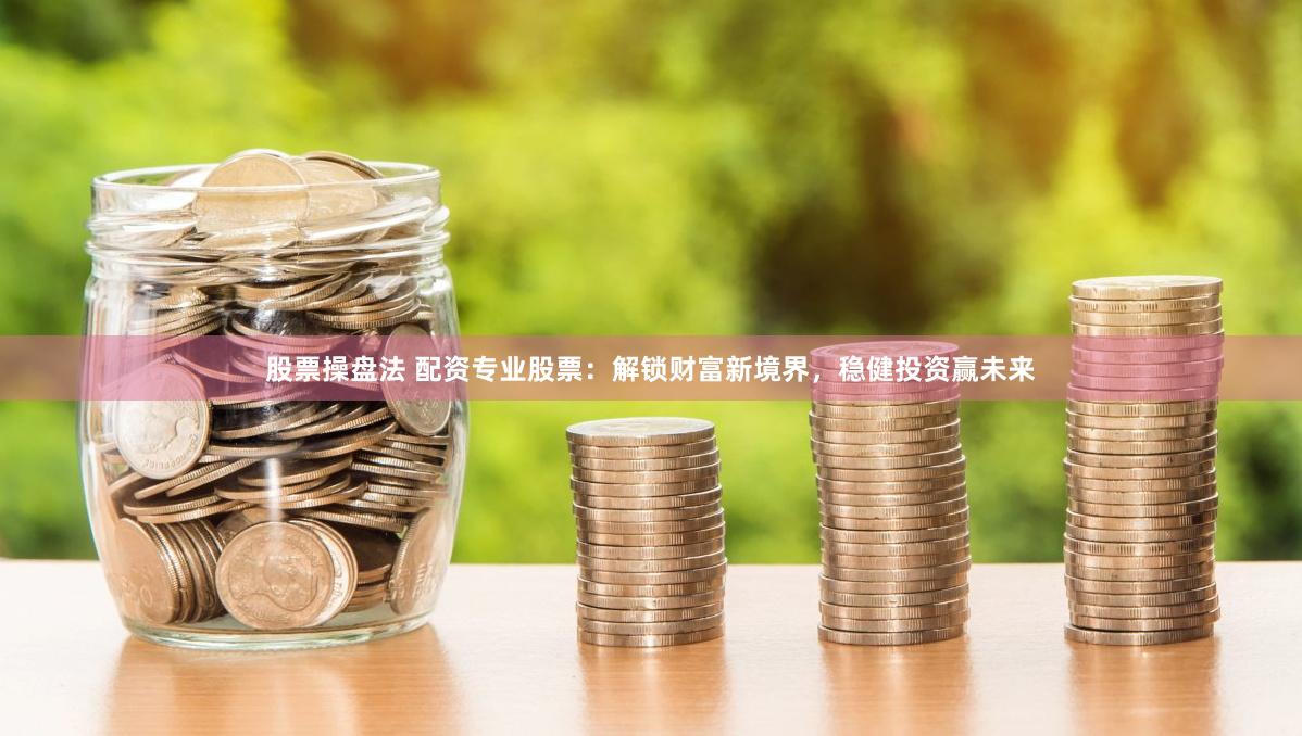 股票操盘法 配资专业股票：解锁财富新境界，稳健投资赢未来