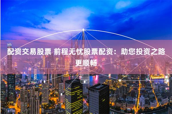 配资交易股票 前程无忧股票配资：助您投资之路更顺畅