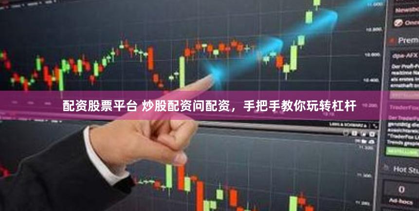 配资股票平台 炒股配资问配资，手把手教你玩转杠杆