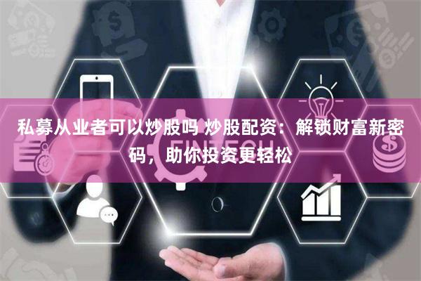 私募从业者可以炒股吗 炒股配资：解锁财富新密码，助你投资更轻松