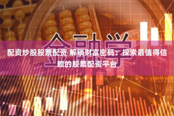 配资炒股股票配资 解锁财富密码：探索最值得信赖的股票配资平台