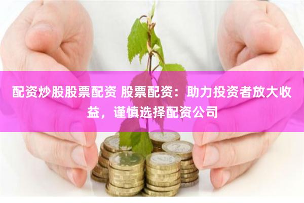 配资炒股股票配资 股票配资：助力投资者放大收益，谨慎选择配资公司