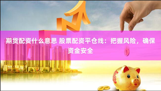 期货配资什么意思 股票配资平仓线：把握风险，确保资金安全