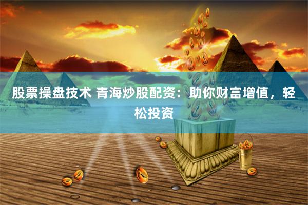 股票操盘技术 青海炒股配资：助你财富增值，轻松投资