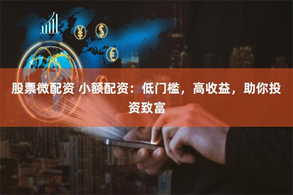 股票微配资 小额配资：低门槛，高收益，助你投资致富