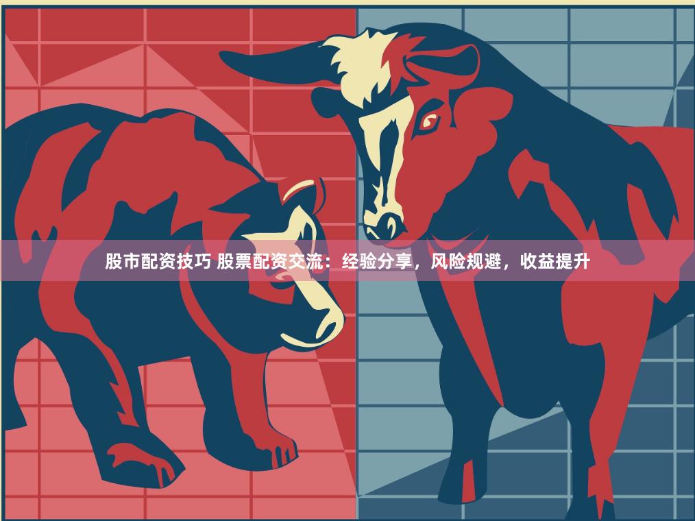 股市配资技巧 股票配资交流：经验分享，风险规避，收益提升