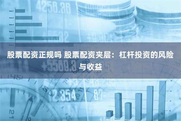 股票配资正规吗 股票配资夹层：杠杆投资的风险与收益