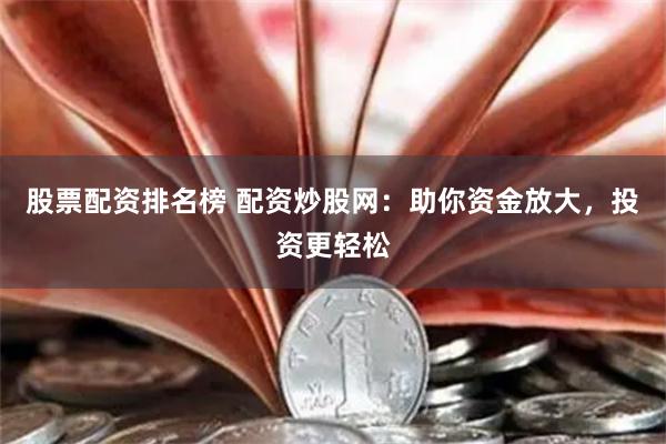 股票配资排名榜 配资炒股网：助你资金放大，投资更轻松