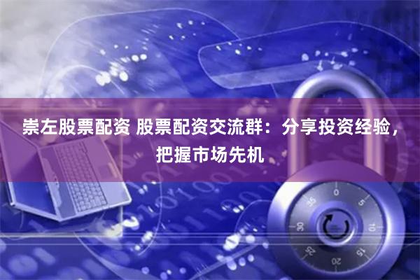 崇左股票配资 股票配资交流群：分享投资经验，把握市场先机