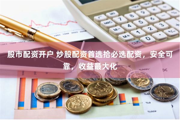 股市配资开户 炒股配资首选拾必选配资，安全可靠，收益最大化
