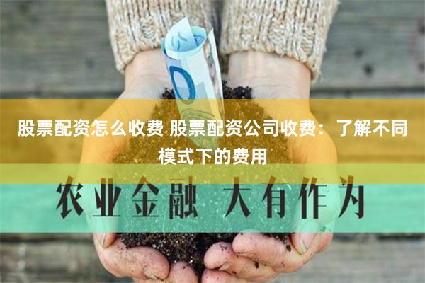 股票配资怎么收费 股票配资公司收费：了解不同模式下的费用