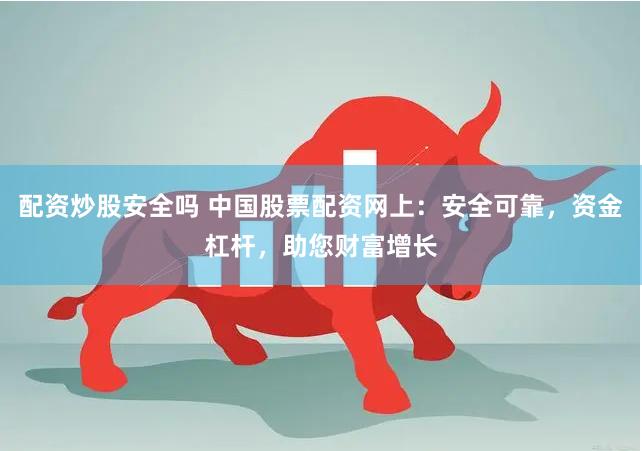 配资炒股安全吗 中国股票配资网上：安全可靠，资金杠杆，助您财富增长