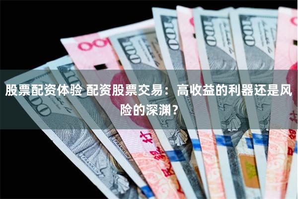 股票配资体验 配资股票交易：高收益的利器还是风险的深渊？