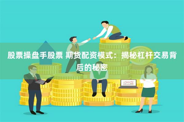股票操盘手股票 期货配资模式：揭秘杠杆交易背后的秘密