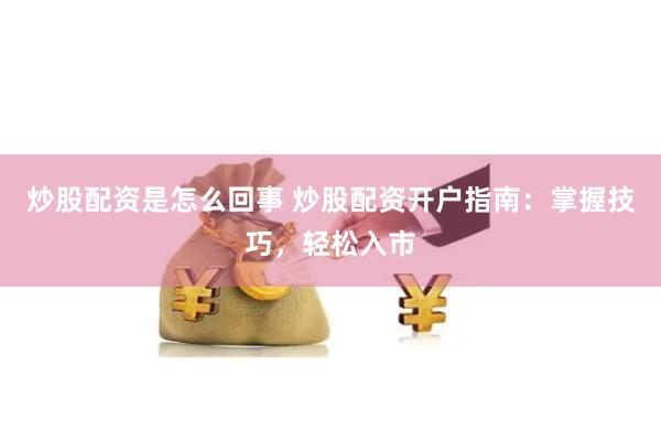 炒股配资是怎么回事 炒股配资开户指南：掌握技巧，轻松入市