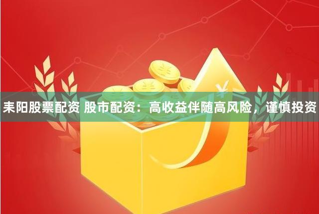 耒阳股票配资 股市配资：高收益伴随高风险，谨慎投资