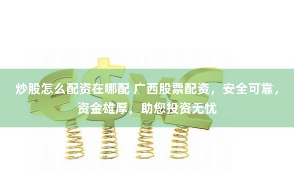 炒股怎么配资在哪配 广西股票配资，安全可靠，资金雄厚，助您投资无忧