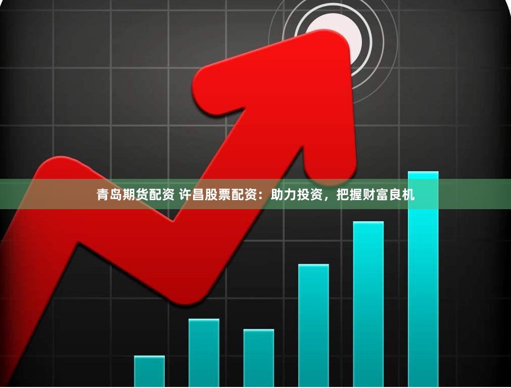 青岛期货配资 许昌股票配资：助力投资，把握财富良机