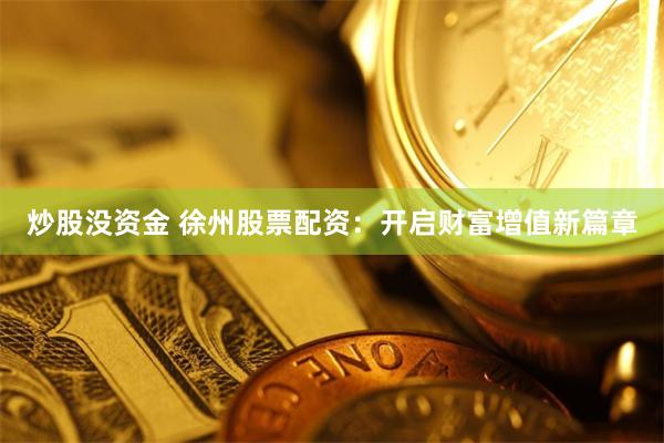 炒股没资金 徐州股票配资：开启财富增值新篇章