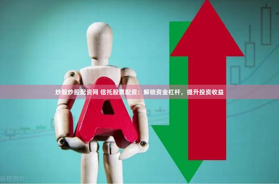 炒股炒股配资网 信托股票配资：解锁资金杠杆，提升投资收益