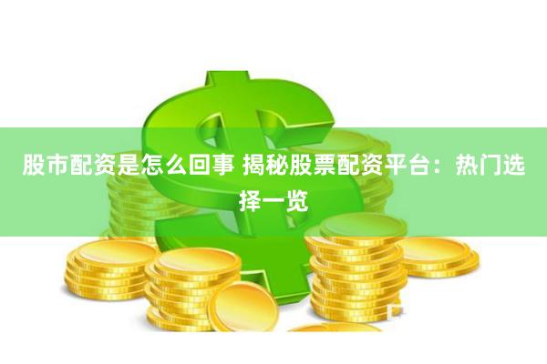 股市配资是怎么回事 揭秘股票配资平台：热门选择一览