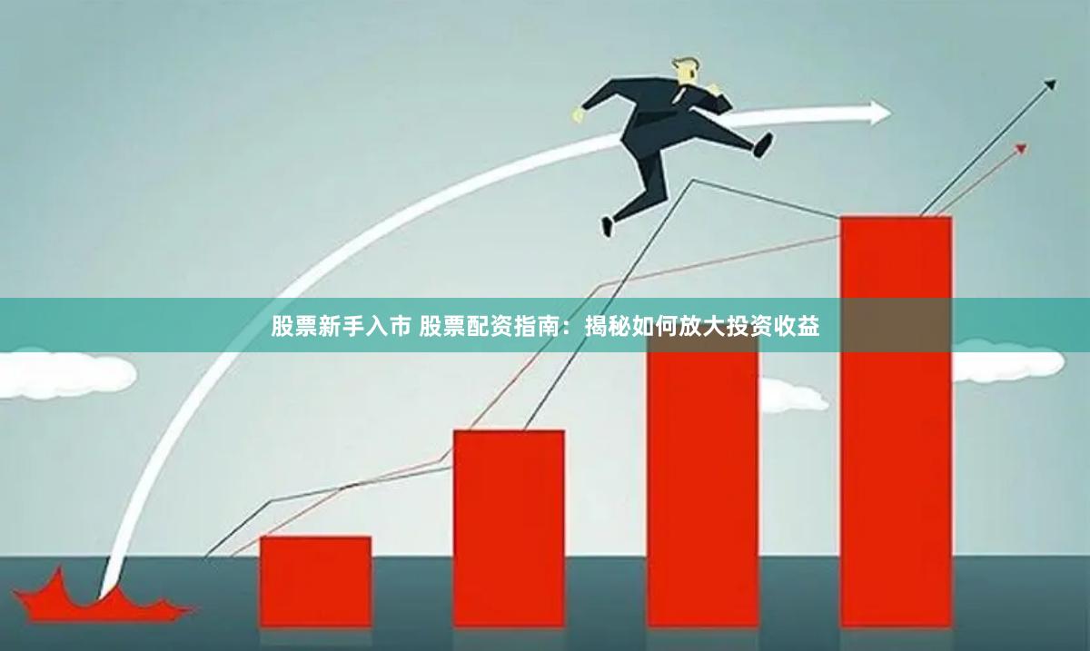 股票新手入市 股票配资指南：揭秘如何放大投资收益