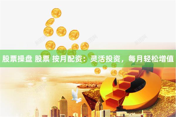 股票操盘 股票 按月配资：灵活投资，每月轻松增值