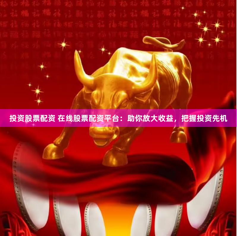 投资股票配资 在线股票配资平台：助你放大收益，把握投资先机
