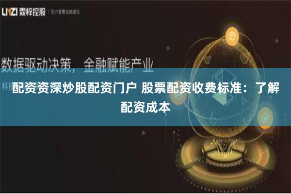 配资资深炒股配资门户 股票配资收费标准：了解配资成本