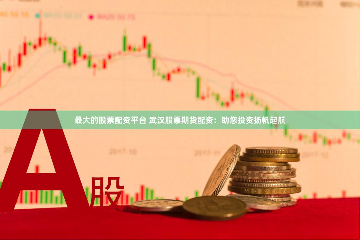 最大的股票配资平台 武汉股票期货配资：助您投资扬帆起航