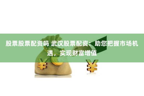 股票股票配资吗 武汉股票配资：助您把握市场机遇，实现财富增值