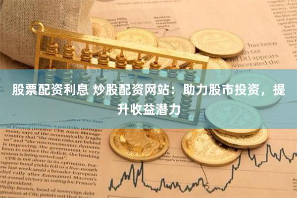 股票配资利息 炒股配资网站：助力股市投资，提升收益潜力