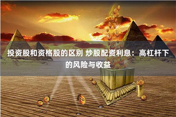 投资股和资格股的区别 炒股配资利息：高杠杆下的风险与收益