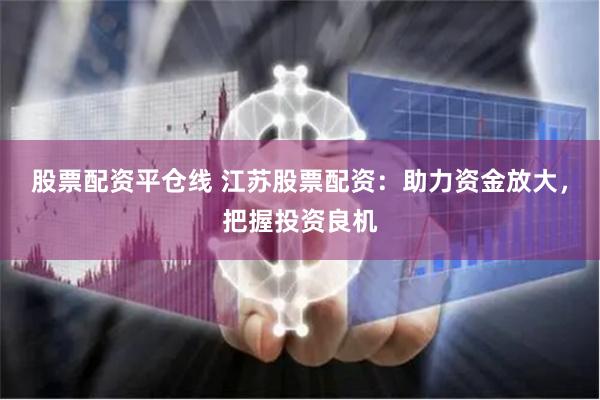 股票配资平仓线 江苏股票配资：助力资金放大，把握投资良机