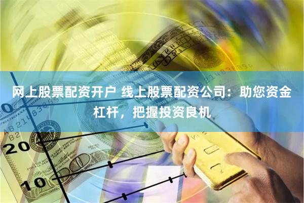 网上股票配资开户 线上股票配资公司：助您资金杠杆，把握投资良机