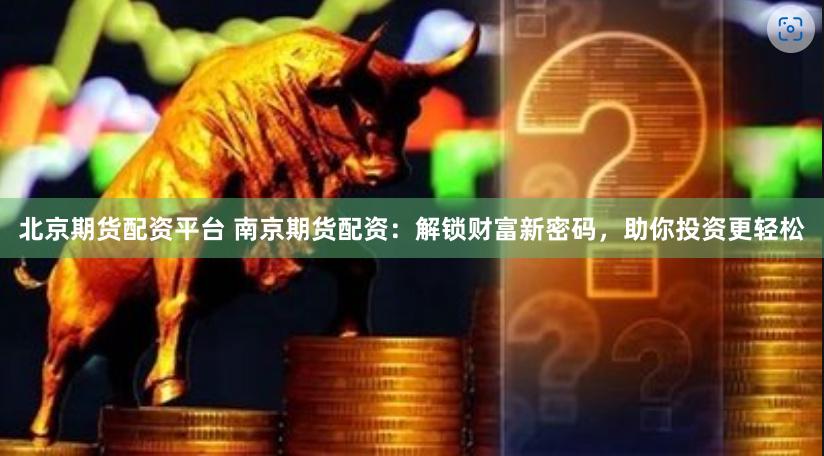 北京期货配资平台 南京期货配资：解锁财富新密码，助你投资更轻松