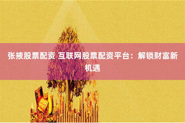 张掖股票配资 互联网股票配资平台：解锁财富新机遇