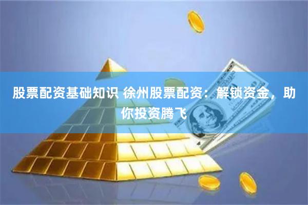 股票配资基础知识 徐州股票配资：解锁资金，助你投资腾飞