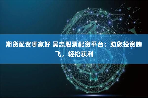 期货配资哪家好 吴忠股票配资平台：助您投资腾飞，轻松获利