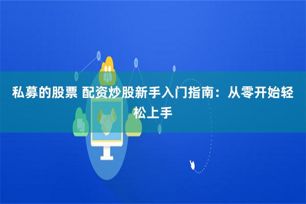 私募的股票 配资炒股新手入门指南：从零开始轻松上手