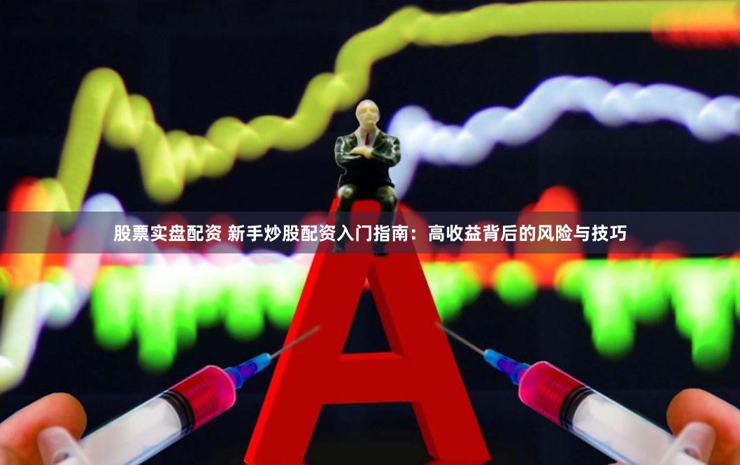 股票实盘配资 新手炒股配资入门指南：高收益背后的风险与技巧