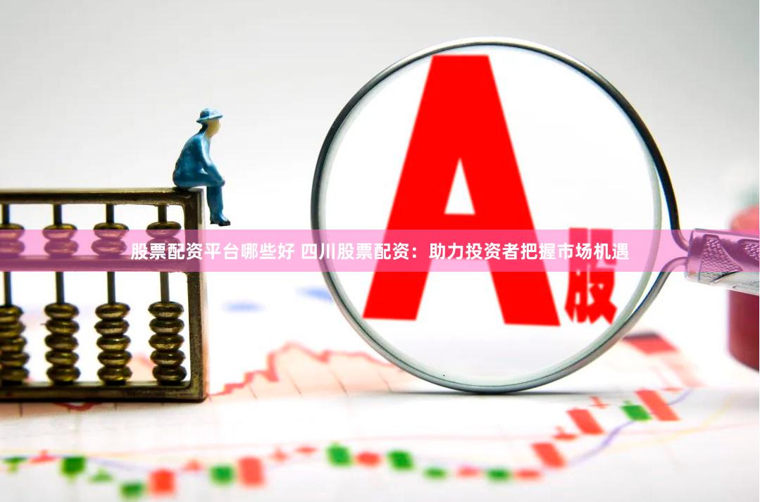 股票配资平台哪些好 四川股票配资：助力投资者把握市场机遇
