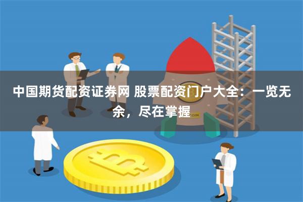 中国期货配资证券网 股票配资门户大全：一览无余，尽在掌握