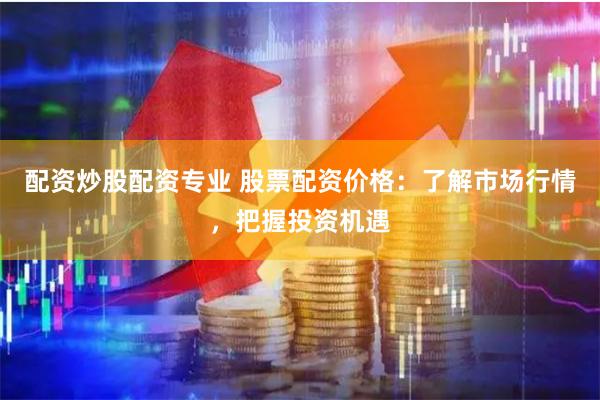 配资炒股配资专业 股票配资价格：了解市场行情，把握投资机遇