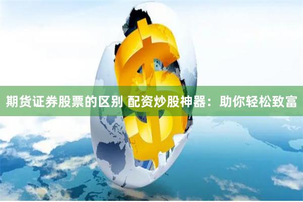 期货证券股票的区别 配资炒股神器：助你轻松致富